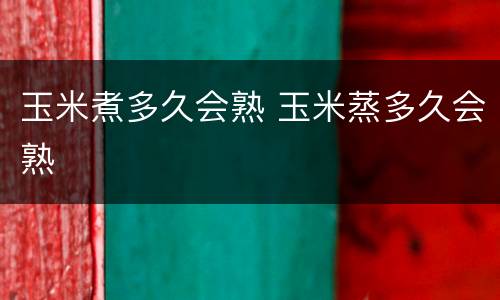玉米煮多久会熟 玉米蒸多久会熟