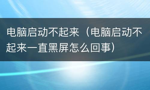 电脑启动不起来（电脑启动不起来一直黑屏怎么回事）