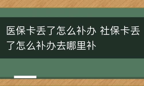 医保卡丢了怎么补办 社保卡丢了怎么补办去哪里补