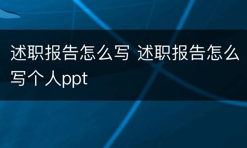 述职报告怎么写 述职报告怎么写个人ppt