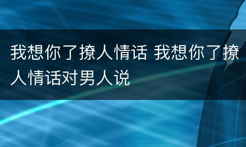 我想你了撩人情话 我想你了撩人情话对男人说