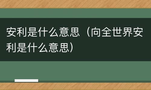 安利是什么意思（向全世界安利是什么意思）