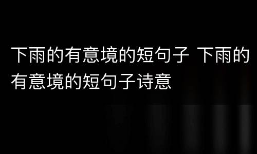 下雨的有意境的短句子 下雨的有意境的短句子诗意