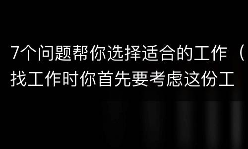 7个问题帮你选择适合的工作（找工作时你首先要考虑这份工作是否适合你）