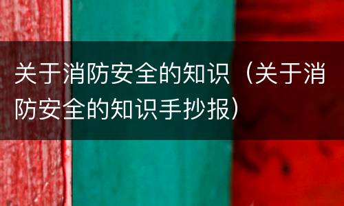 关于消防安全的知识（关于消防安全的知识手抄报）