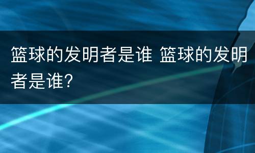 篮球的发明者是谁 篮球的发明者是谁?