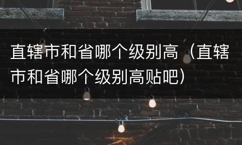 直辖市和省哪个级别高(直辖市和省哪个级别高贴吧)