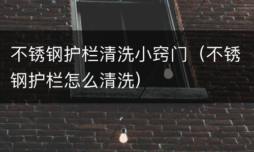 不锈钢护栏清洗小窍门（不锈钢护栏怎么清洗）