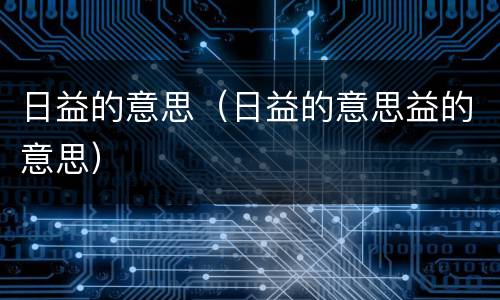 日益的意思（日益的意思益的意思）