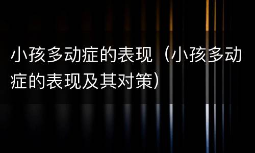 小孩多动症的表现（小孩多动症的表现及其对策）