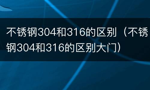 不锈钢304和316的区别（不锈钢304和316的区别大门）