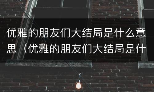 优雅的朋友们大结局是什么意思（优雅的朋友们大结局是什么意思呀）