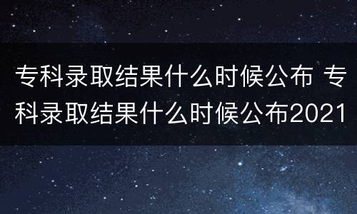 专科录取结果什么时候公布 专科录取结果什么时候公布2021山东