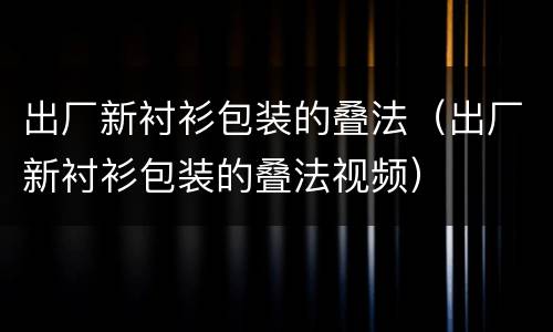 出厂新衬衫包装的叠法（出厂新衬衫包装的叠法视频）