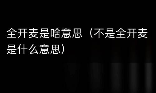 全开麦是啥意思（不是全开麦是什么意思）