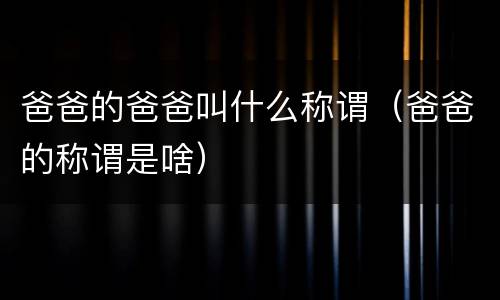爸爸的爸爸叫什么称谓（爸爸的称谓是啥）