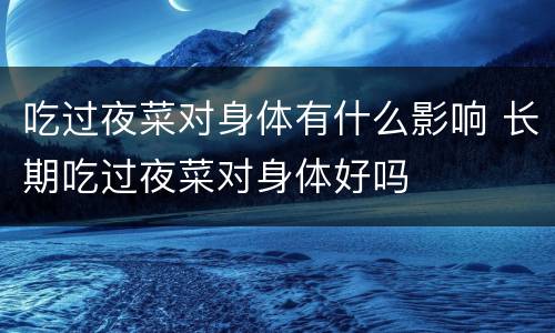 吃过夜菜对身体有什么影响 长期吃过夜菜对身体好吗