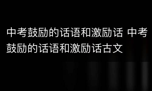 中考鼓励的话语和激励话 中考鼓励的话语和激励话古文