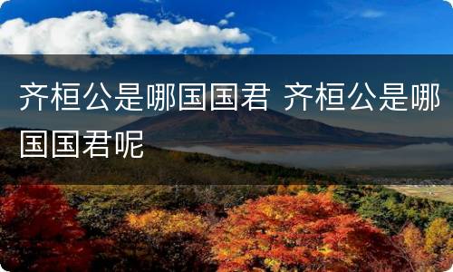 齐桓公是哪国国君 齐桓公是哪国国君呢