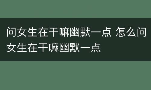 问女生在干嘛幽默一点 怎么问女生在干嘛幽默一点
