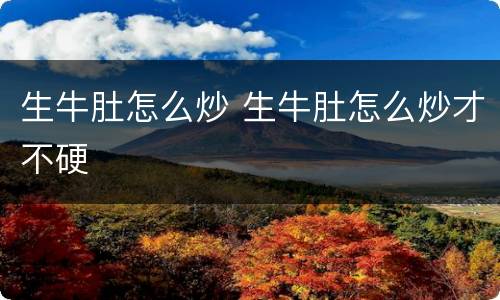 生牛肚怎么炒 生牛肚怎么炒才不硬