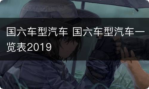 国六车型汽车 国六车型汽车一览表2019