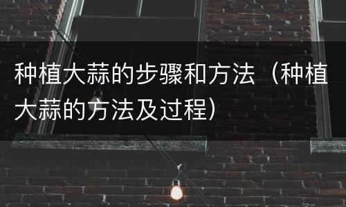种植大蒜的步骤和方法（种植大蒜的方法及过程）