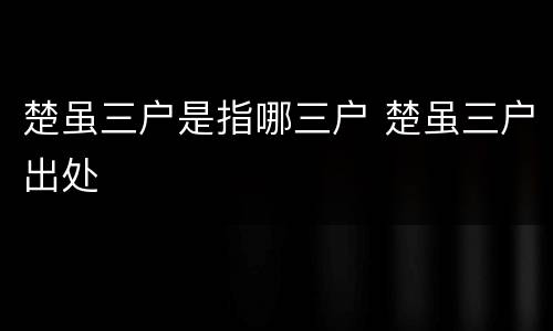 楚虽三户是指哪三户 楚虽三户出处