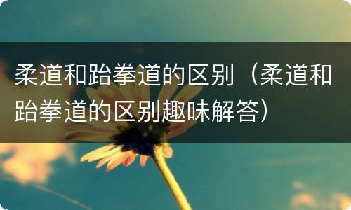 柔道和跆拳道的区别（柔道和跆拳道的区别趣味解答）