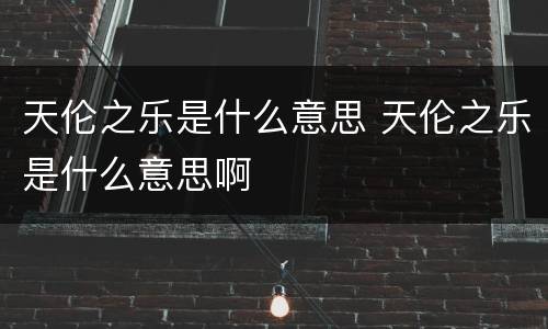 天伦之乐是什么意思 天伦之乐是什么意思啊