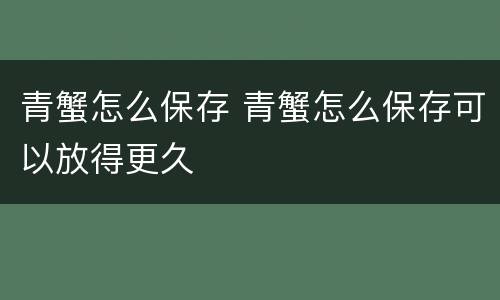 青蟹怎么保存 青蟹怎么保存可以放得更久