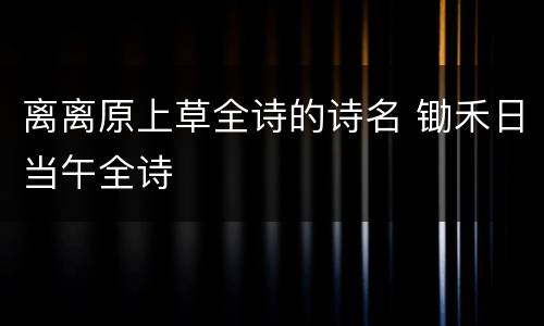 离离原上草全诗的诗名 锄禾日当午全诗
