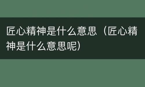 匠心精神是什么意思（匠心精神是什么意思呢）