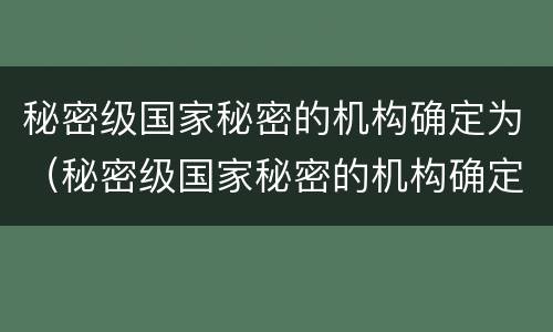 秘密级国家秘密的机构确定为（秘密级国家秘密的机构确定为什么将集中制作存放）