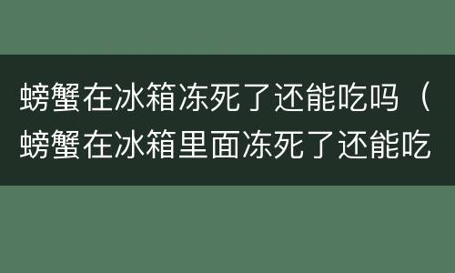螃蟹在冰箱冻死了还能吃吗（螃蟹在冰箱里面冻死了还能吃吗）