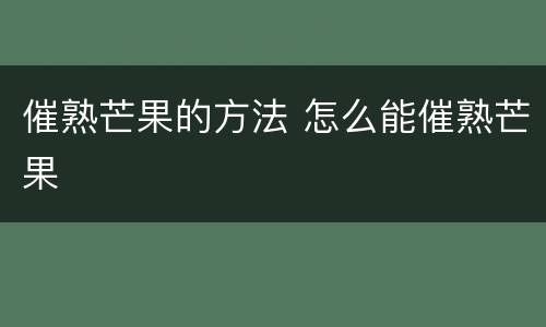 催熟芒果的方法 怎么能催熟芒果