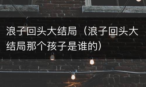 浪子回头大结局（浪子回头大结局那个孩子是谁的）