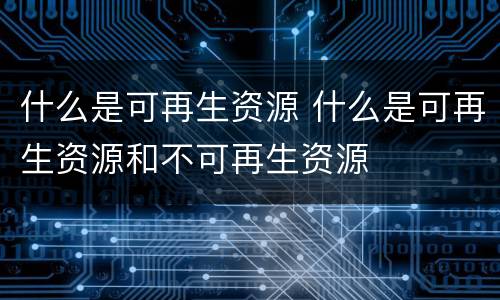什么是可再生资源 什么是可再生资源和不可再生资源