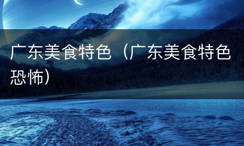 广东美食特色（广东美食特色恐怖）