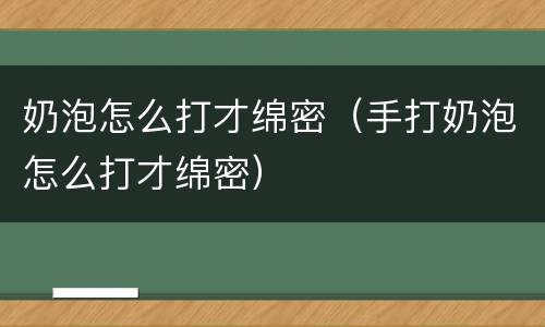 奶泡怎么打才绵密（手打奶泡怎么打才绵密）