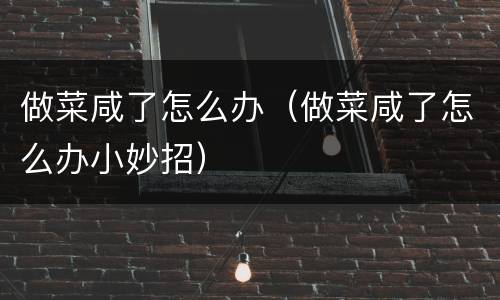 做菜咸了怎么办（做菜咸了怎么办小妙招）