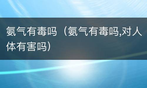氨气有毒吗（氨气有毒吗,对人体有害吗）
