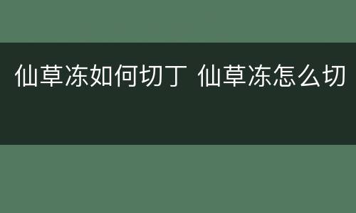 仙草冻如何切丁 仙草冻怎么切