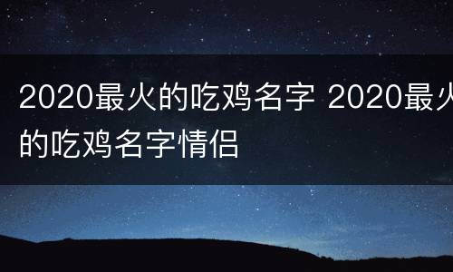 2020最火的吃鸡名字 2020最火的吃鸡名字情侣
