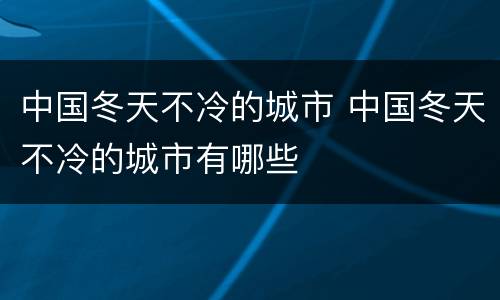 中国冬天不冷的城市 中国冬天不冷的城市有哪些