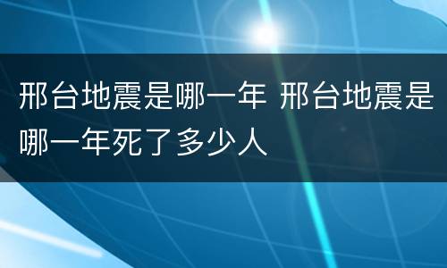 邢台地震是哪一年 邢台地震是哪一年死了多少人