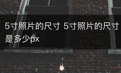 5寸照片的尺寸 5寸照片的尺寸是多少px