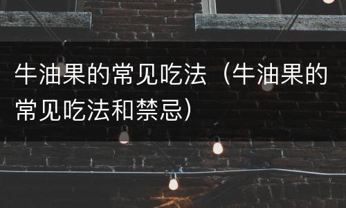 牛油果的常见吃法（牛油果的常见吃法和禁忌）