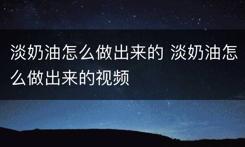 淡奶油怎么做出来的 淡奶油怎么做出来的视频
