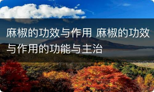 麻椒的功效与作用 麻椒的功效与作用的功能与主治